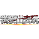 我要出去玩 ()