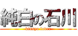 純白の石川 (kinsyo lover)