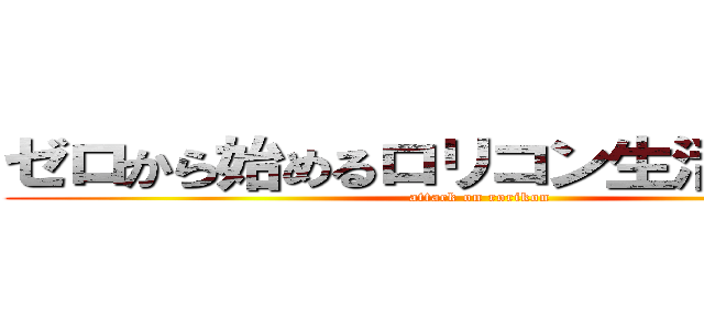 ゼロから始めるロリコン生活（難民） (attack on rorikon)