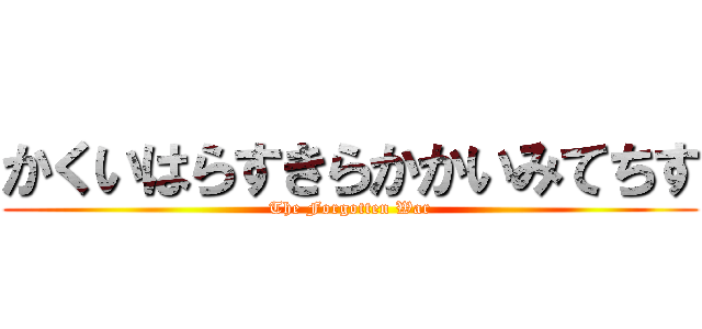 かくいはらすきらかかいみてちす (The Forgotten War)