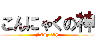 こんにゃくの神 (Jinny any)