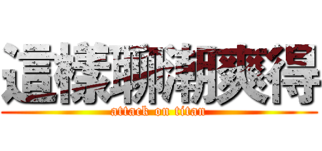 這樣聊潮爽得 (attack on titan)