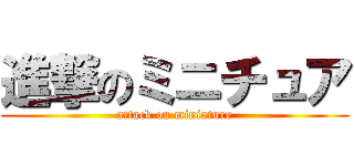 進撃のミニチュア (attack on miniature)