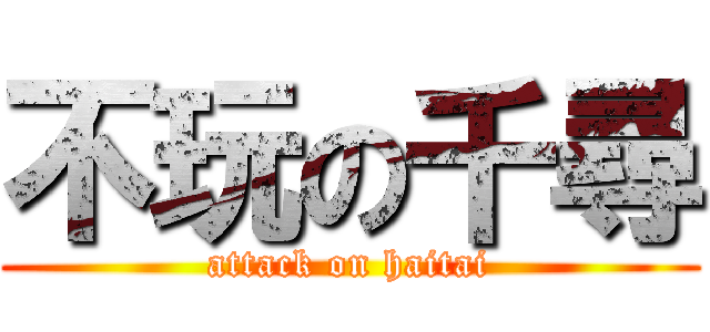 不玩の千尋 (attack on haitai)