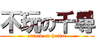 不玩の千尋 (attack on haitai)