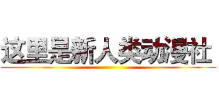 这里是新人类动漫社  ()