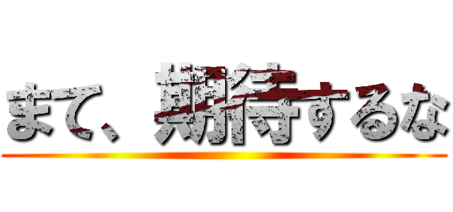 まて、期待するな ()