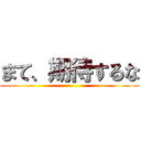 まて、期待するな ()