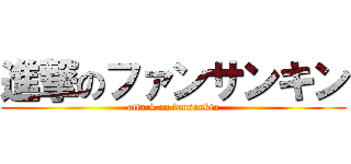 進撃のファンサンキン (attack on fansankin)