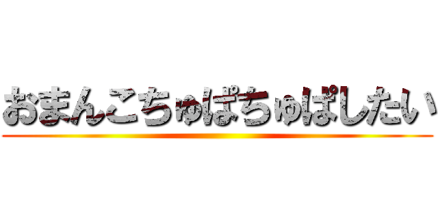 おまんこちゅぱちゅぱしたい ()