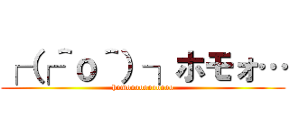 ┌（┌＾ｏ＾）┐ホモォ… (homooooooooooo)