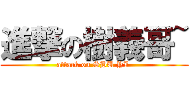 進撃の樹義哥~ (attack on SHU YI )