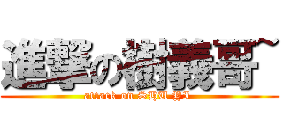 進撃の樹義哥~ (attack on SHU YI )