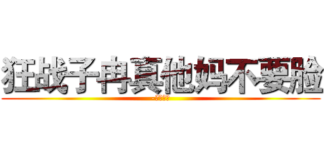 狂战子冉真他妈不要脸 (-决战魔龙)