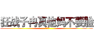 狂战子冉真他妈不要脸 (-决战魔龙)