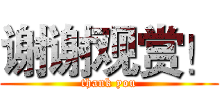 谢谢观赏！ (thank you)