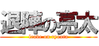 退陣の亮太 (leave on ryouta)
