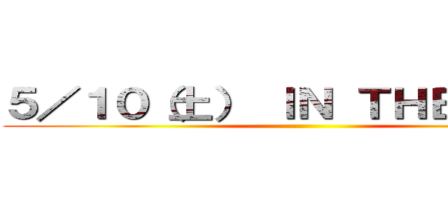 ５／１０（土） ＩＮ ＴＨＥＡＴＥＲ ()