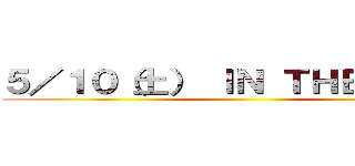 ５／１０（土） ＩＮ ＴＨＥＡＴＥＲ ()