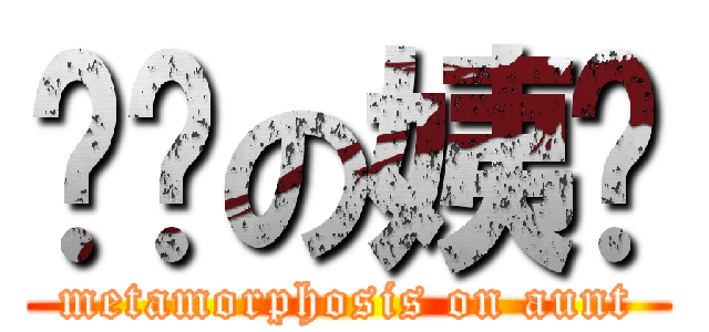 变态の姨妈 (metamorphosis on aunt)