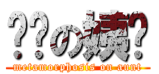 变态の姨妈 (metamorphosis on aunt)