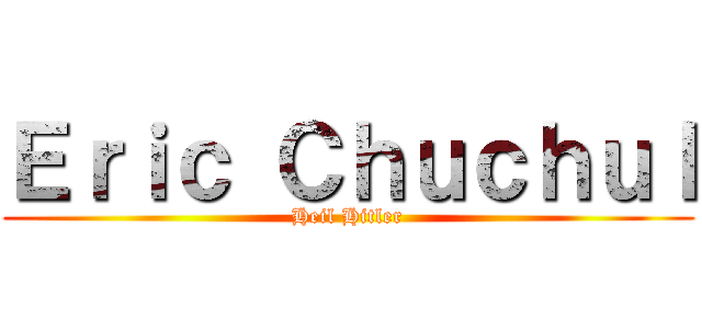Ｅｒｉｃ Ｃｈｕｃｈｕｌ (Heil Hitler)