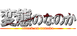 変態のなのか (attack on nanoka)