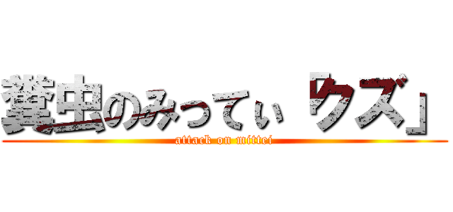 糞虫のみってぃ「クズ」 (attack on mittei)