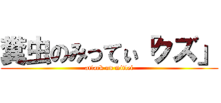 糞虫のみってぃ「クズ」 (attack on mittei)