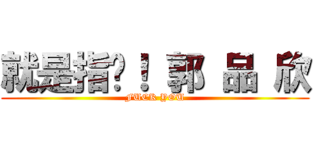 就是指你！ 郭 品 欣 (FUCK YOU)