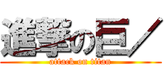 進撃の巨／ (attack on titan)