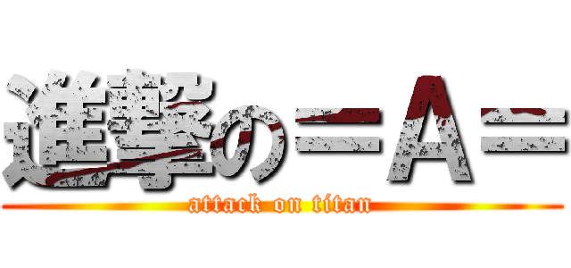 進撃の＝Ａ＝ (attack on titan)