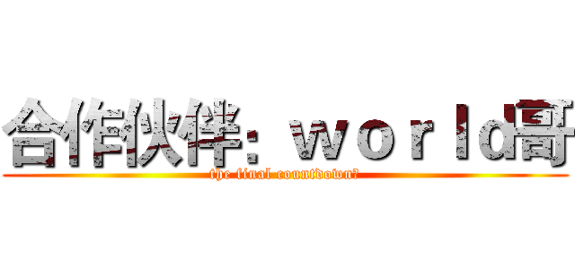 合作伙伴：ｗｏｒｌｄ哥 (the final countdown﻿)