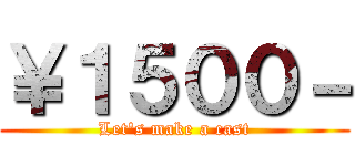 ￥１５００－ (Let's make a cast)