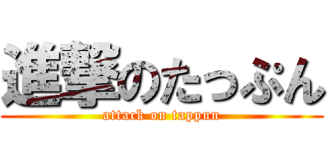 進撃のたっぷん (attack on tappun)