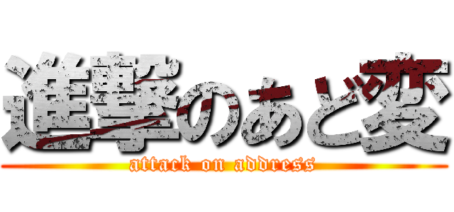 進撃のあど変 (attack on address)