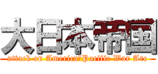 大日本帝国 (attack on America　Pacific War Arc)