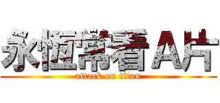 永恆常看Ａ片 (attack on titan)