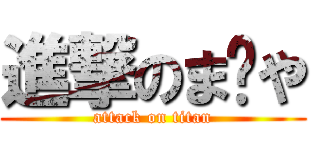 進撃のま〜や (attack on titan)