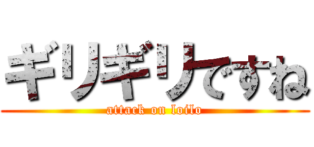 ギリギリですね (attack on loilo)