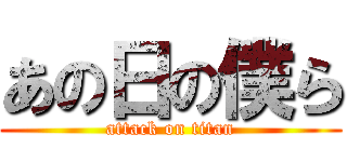 あの日の僕ら (attack on titan)