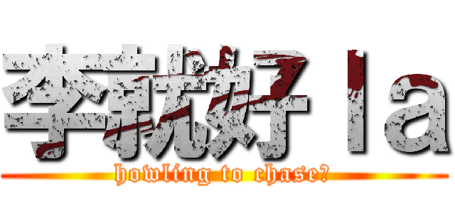 李就好ｌａ (howling to chase?)