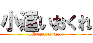 小遣いおくれ (give me money)