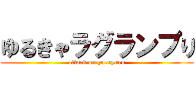 ゆるきゃラグランプり (attack on yuruyuru)