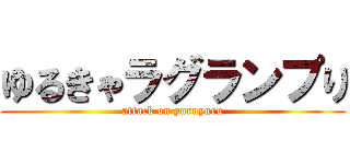 ゆるきゃラグランプり (attack on yuruyuru)