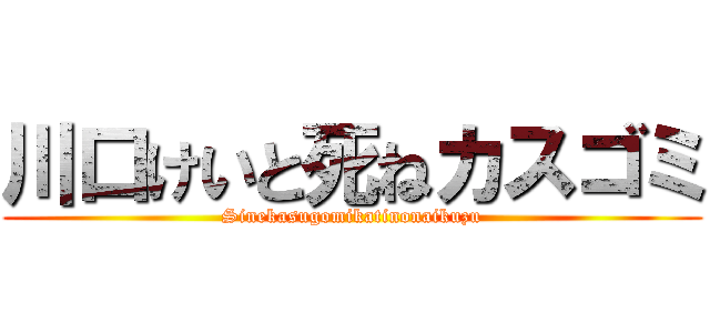 川口けいと死ねカスゴミ (Sinekasugomikatinonaikuzu)