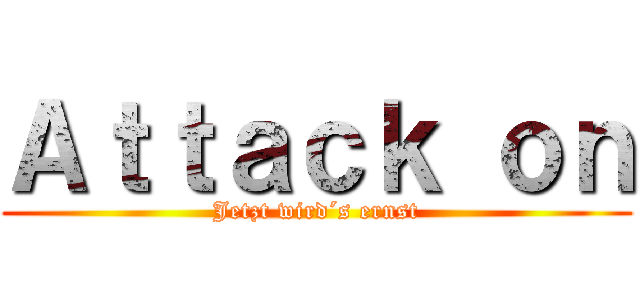 Ａｔｔａｃｋ ｏｎ (Jetzt wird´s ernst)