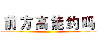  前 方 高 能 约 吗  ()