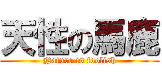 天性の馬鹿 (Nature is foolish)