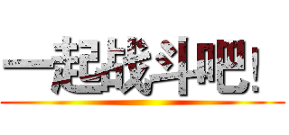 一起战斗吧！ ()